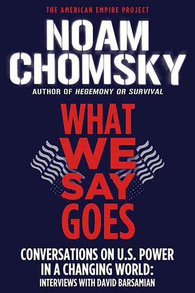 What We Say Goes: Conversations on U.S. Power in a Changing World by Noam Chomsky